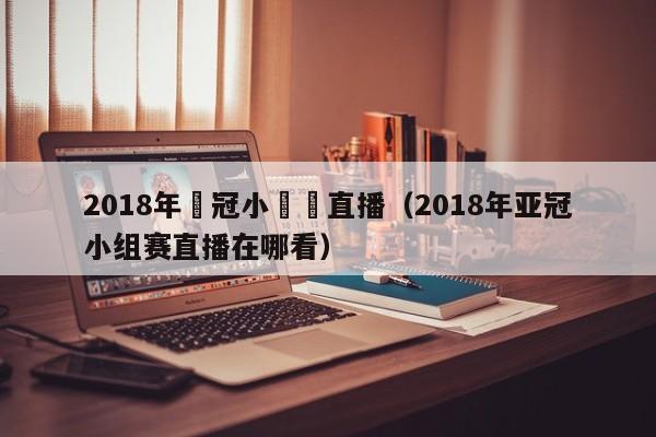 2018年亞冠小組賽直播（2018年亞冠小組賽直播在哪看）