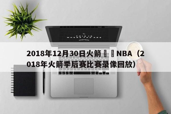 2018年12月30日火箭鵜鶘NBA（2018年火箭季後賽比賽錄像回放）