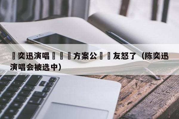 陳奕迅演唱會賠償方案公佈網友怒了（陳奕迅演唱會被選中）