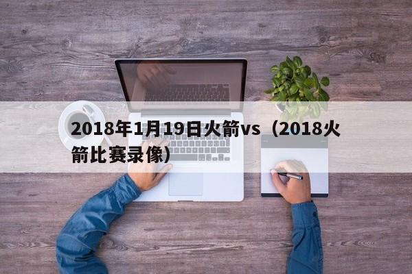 2018年1月19日火箭vs（2018火箭比賽錄像）