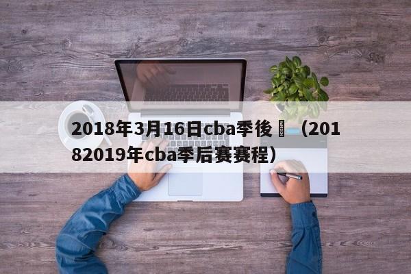 2018年3月16日cba季後賽（20182019年cba季後賽賽程）