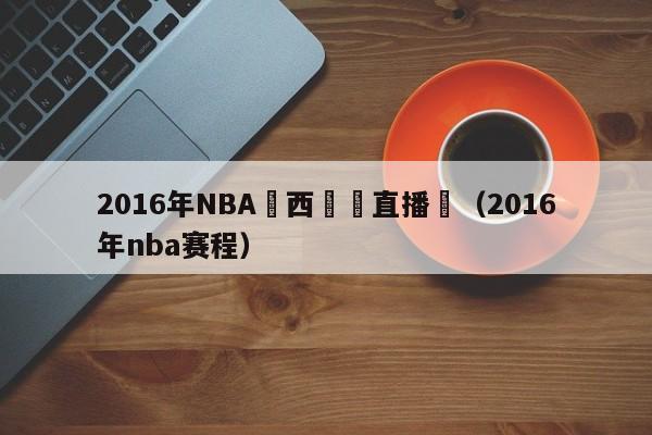 2016年NBA廣西衛視直播嗎（2016年nba賽程）