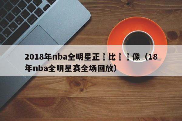 2018年nba全明星正賽比賽錄像（18年nba全明星賽全場回放）