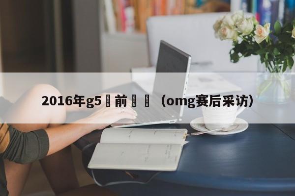 2016年g5賽前採訪（omg賽後采訪）