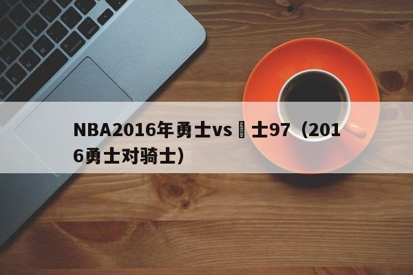 NBA2016年勇士vs騎士97（2016勇士對騎士）