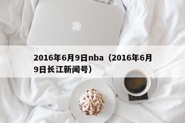 2016年6月9日nba（2016年6月9日長江新聞號）