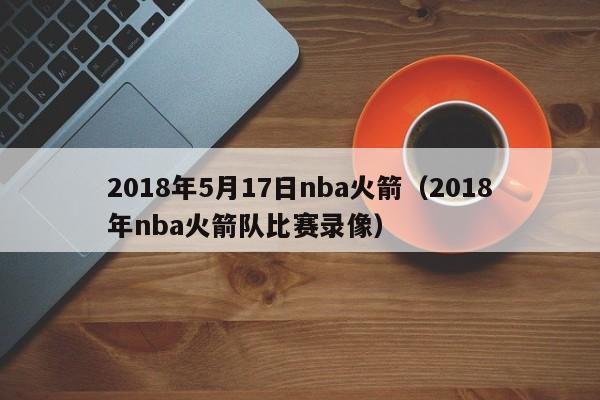 2018年5月17日nba火箭（2018年nba火箭隊比賽錄像）