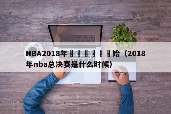 NBA2018年總決賽幾點開始（2018年nba總決賽是什麼時候）