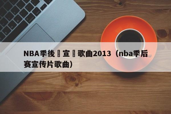 NBA季後賽宣傳歌曲2013（nba季後賽宣傳片歌曲）