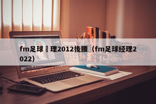 fm足球經理2012後腰（fm足球經理2022）