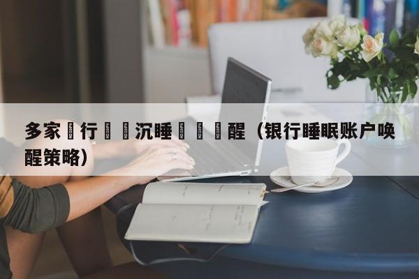 多家銀行開啟沈睡賬戶喚醒（銀行睡眠賬戶喚醒策略）