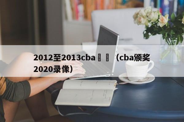 2012至2013cba頒獎（cba頒獎2020錄像）