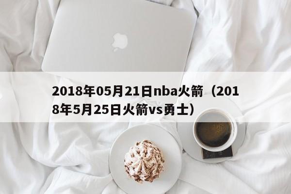 2018年05月21日nba火箭（2018年5月25日火箭vs勇士）