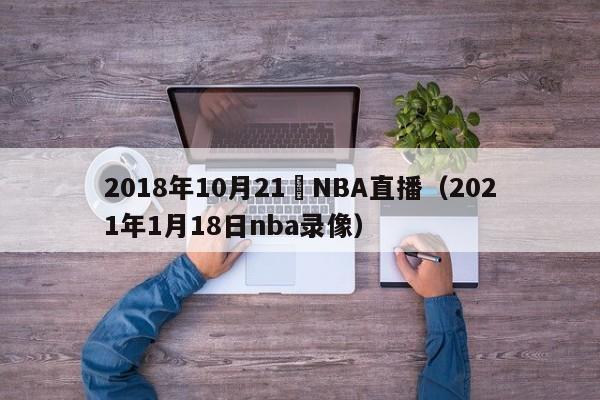 2018年10月21號NBA直播（2021年1月18日nba錄像）