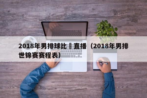 2018年男排球比賽直播（2018年男排世錦賽賽程表）