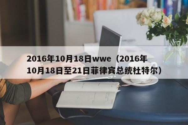 2016年10月18日wwe（2016年10月18日至21日菲律賓總統杜特爾）