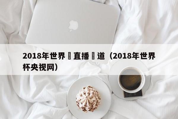 2018年世界盃直播頻道（2018年世界杯央視網）