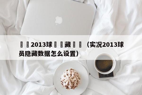 實況2013球員隱藏數據（實況2013球員隱藏數據怎麼設置）