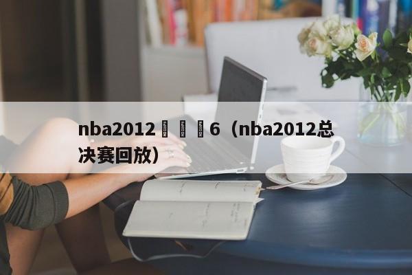 nba2012總決賽6（nba2012總決賽回放）