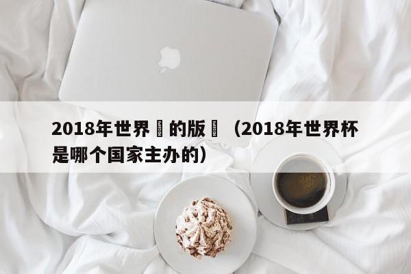 2018年世界盃的版權（2018年世界杯是哪個國家主辦的）