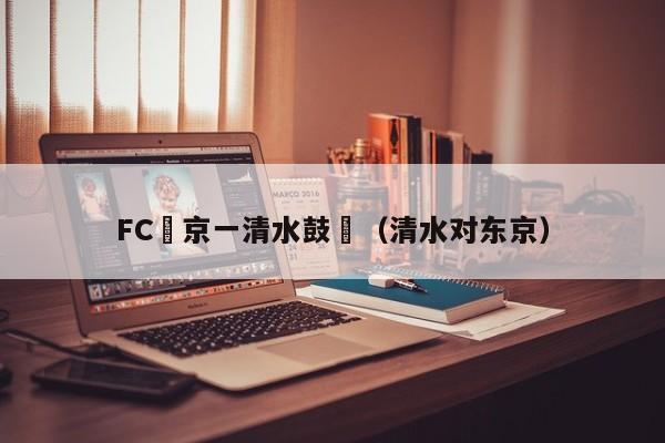 FC東京一清水鼓動（清水對東京）