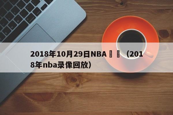 2018年10月29日NBA賽況（2018年nba錄像回放）