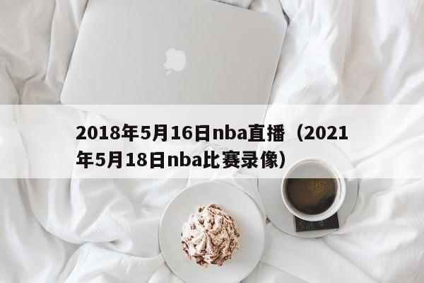 2018年5月16日nba直播（2021年5月18日nba比賽錄像）