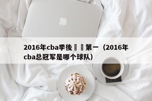 2016年cba季後賽誰第一（2016年cba總冠軍是哪個球隊）