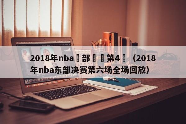 2018年nba東部決賽第4場（2018年nba東部決賽第六場全場回放）