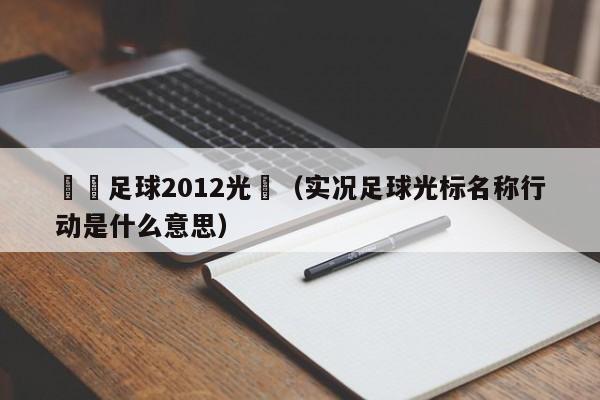 實況足球2012光標（實況足球光標名稱行動是什麼意思）