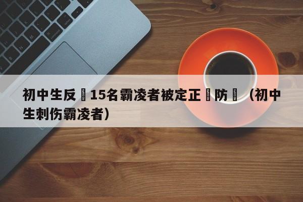 初中生反擊15名霸淩者被定正當防衛（初中生刺傷霸淩者）