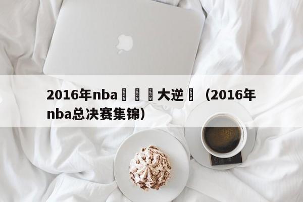 2016年nba總決賽大逆轉（2016年nba總決賽集錦）