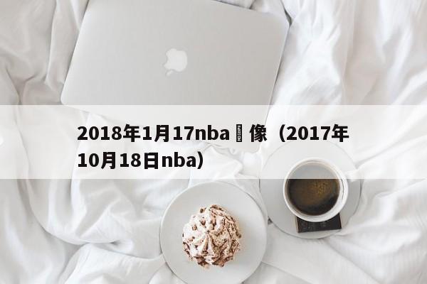 2018年1月17nba錄像（2017年10月18日nba）