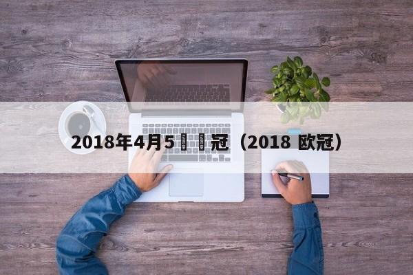 2018年4月5號歐冠（2018 歐冠）