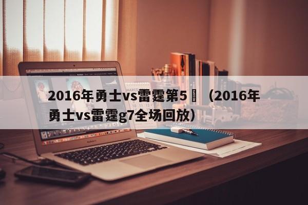 2016年勇士vs雷霆第5場（2016年勇士vs雷霆g7全場回放）