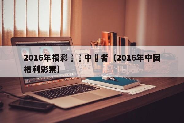 2016年福彩機選中獎者（2016年中國福利彩票）