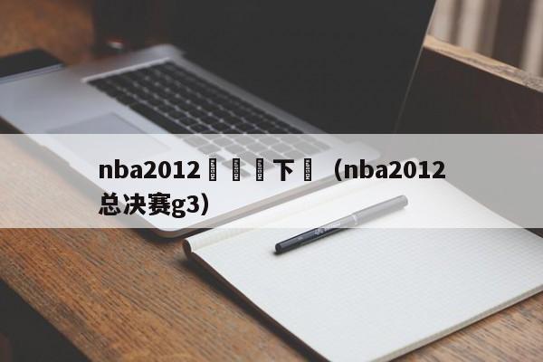 nba2012總決賽下載（nba2012總決賽g3）