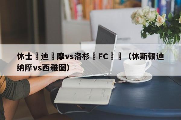 休士頓迪納摩vs洛杉磯FC預測（休斯頓迪納摩vs西雅圖）