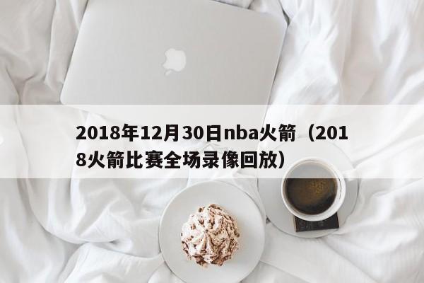 2018年12月30日nba火箭（2018火箭比賽全場錄像回放）