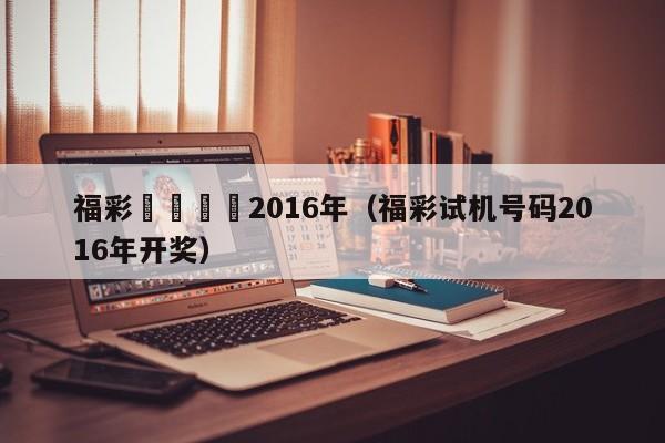 福彩試機號碼2016年（福彩試機號碼2016年開獎）