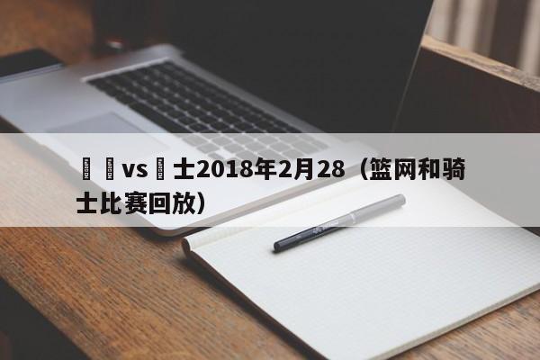 籃網vs騎士2018年2月28（籃網和騎士比賽回放）