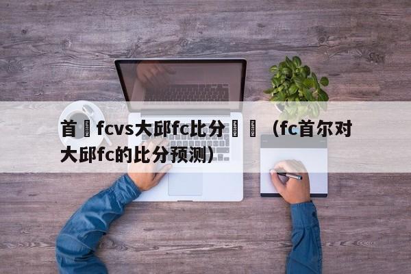 首爾fcvs大邱fc比分預測（fc首爾對大邱fc的比分預測）