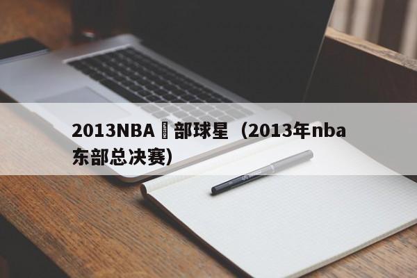 2013NBA東部球星（2013年nba東部總決賽）