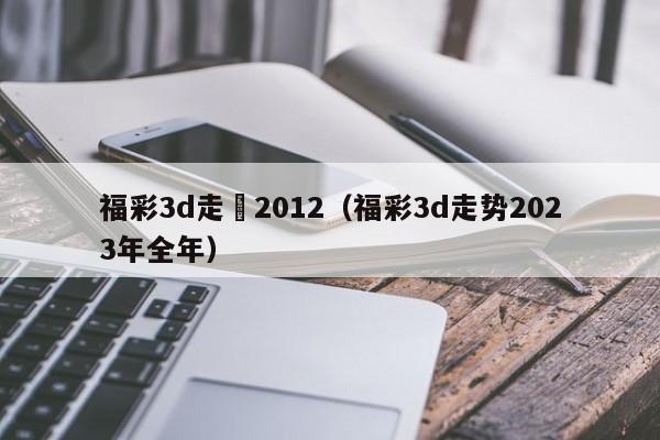 福彩3d走勢2012（福彩3d走勢2023年全年）