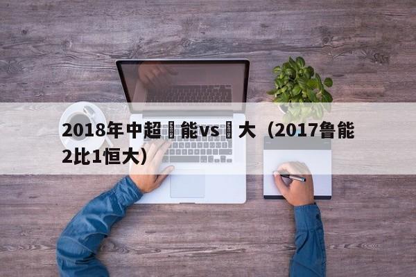 2018年中超魯能vs恆大（2017魯能2比1恒大）