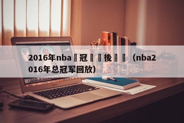 2016年nba總冠軍賽後採訪（nba2016年總冠軍回放）