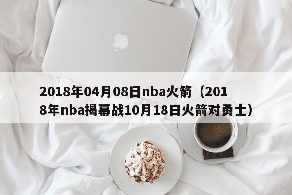 2018年04月08日nba火箭（2018年nba揭幕戰10月18日火箭對勇士）