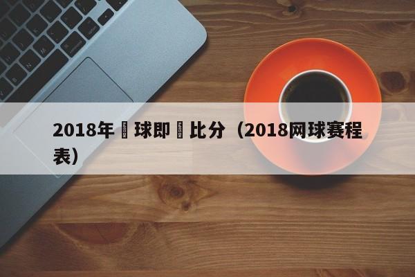 2018年網球即時比分（2018網球賽程表）