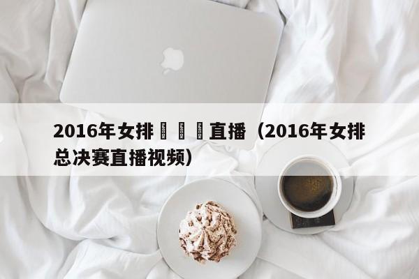 2016年女排總決賽直播（2016年女排總決賽直播視頻）