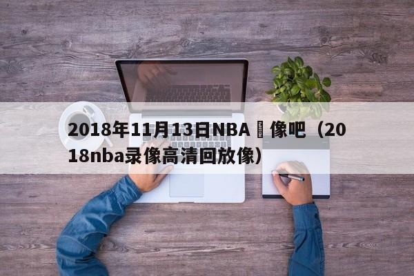 2018年11月13日NBA錄像吧（2018nba錄像高清回放像）